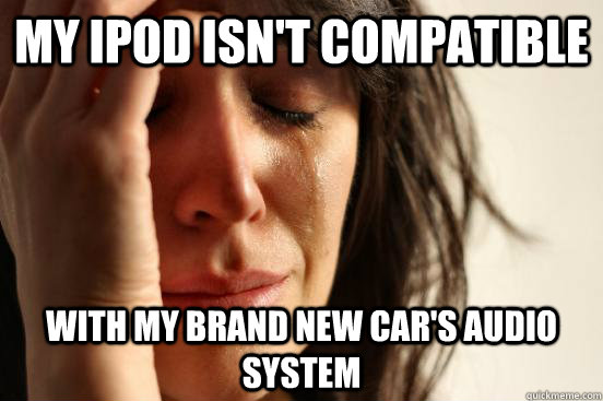 my iPod isn't compatible with my brand new car's audio system - my iPod isn't compatible with my brand new car's audio system  First World Problems