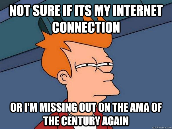 Not sure if its my internet connection Or i'm missing out on the AMA of the century again  Futurama Fry