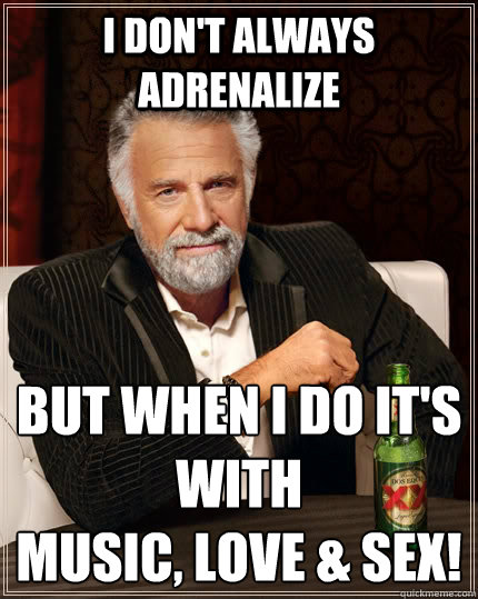 I Don't Always Adrenalize but when i do it's with 
music, love & SEx!  The Most Interesting Man In The World