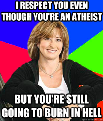 I respect you even though you're an atheist but you're still going to burn in hell  Sheltering Suburban Mom