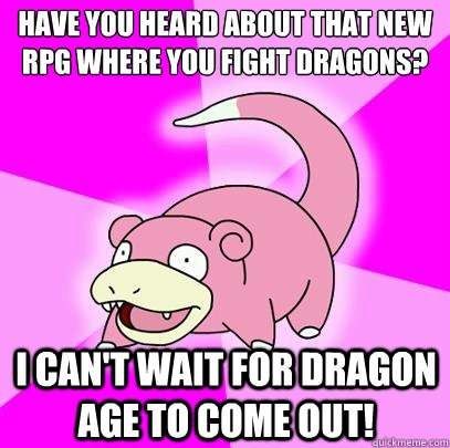 Have you heard about that new RPG where you fight dragons? I can't wait for Dragon Age to come out!  Slowpoke