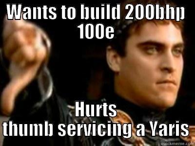 WANTS TO BUILD 200BHP 100E HURTS THUMB SERVICING A YARIS Downvoting Roman
