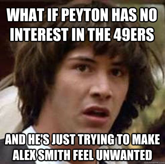 What if Peyton has no interest in the 49ers and he's just trying to make alex smith feel unwanted  conspiracy keanu