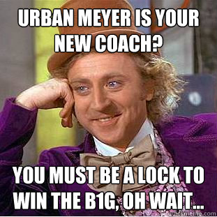 Urban Meyer is your new coach? You must be a lock to win the B1G, oh wait...  Condescending Wonka