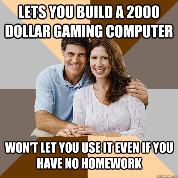 Lets you build a 2000 dollar gaming computer Won't let you use it even if you have no homework  Scumbag Parents