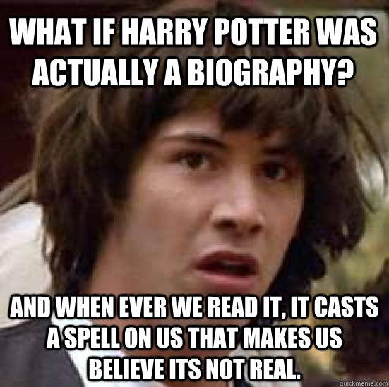 what if harry potter was actually a biography? and when ever we read it, it casts a spell on us that makes us believe its not real.  conspiracy keanu