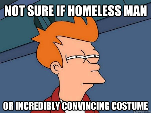 NOT SURE IF HOMELESS MAN OR INCREDIBLY CONVINCING COSTUME - NOT SURE IF HOMELESS MAN OR INCREDIBLY CONVINCING COSTUME  Futurama Fry