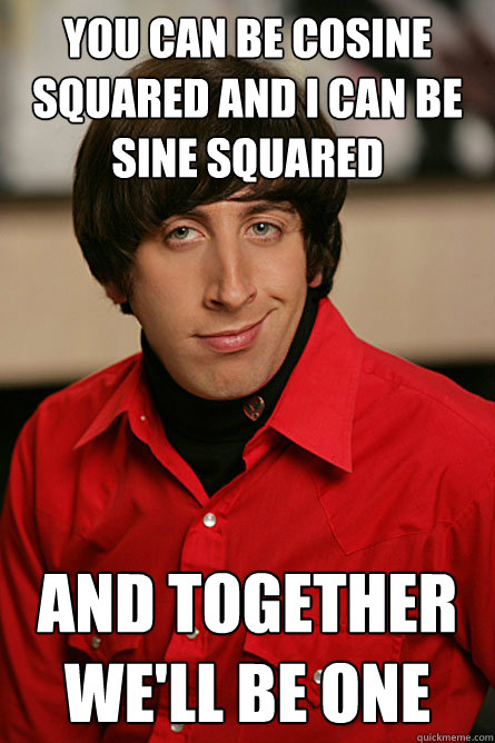 You can be cosine squared And i can be sine squared And together we'll be one - You can be cosine squared And i can be sine squared And together we'll be one  Pickup Line Scientist