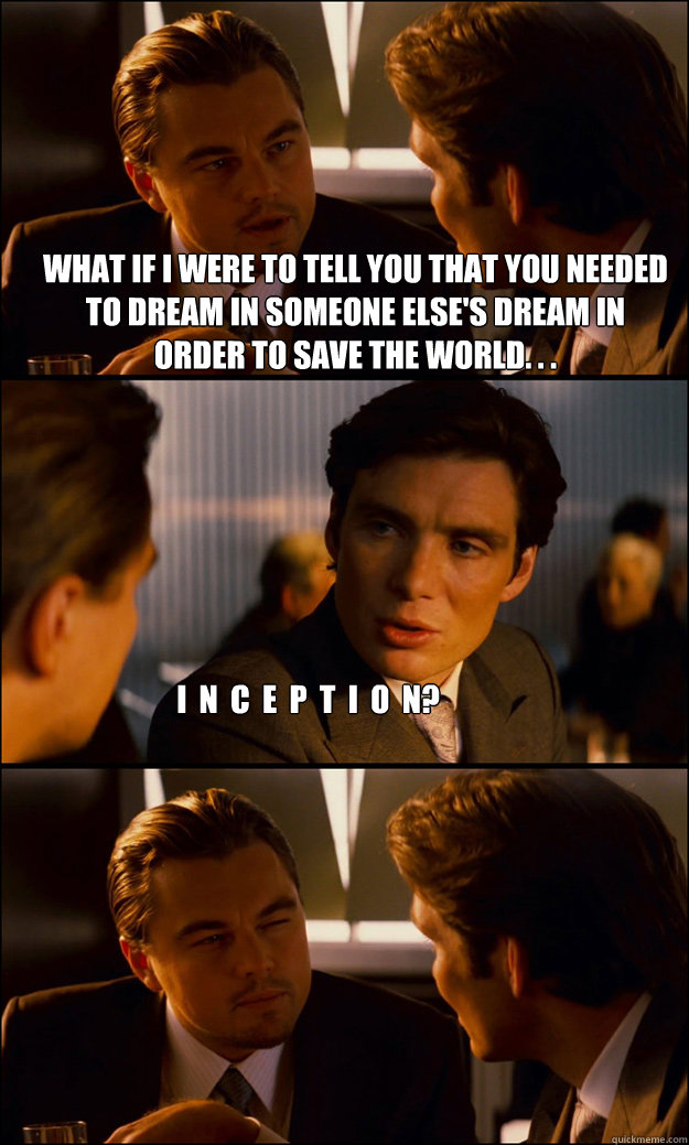 What if I were to tell you that you needed to dream in someone else's dream in order to save the world. . . I  n  c  e  p  t  i  o  n?  Inception