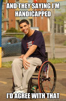 And they saying I'm handicapped I'd agree with that  Drake