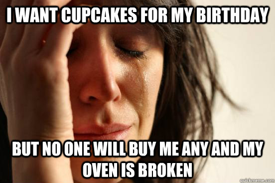 I want cupcakes for my birthday but no one will buy me any and my oven is broken  First World Problems