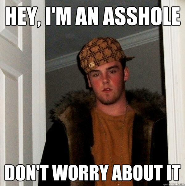 Hey, I'm an asshole don't worry about it  Scumbag Steve