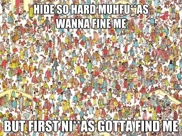 HIDE SO HARD MUHFU**AS 
WANNA FINE ME BUT FIRST NI**AS GOTTA FIND ME - HIDE SO HARD MUHFU**AS 
WANNA FINE ME BUT FIRST NI**AS GOTTA FIND ME  Waldo