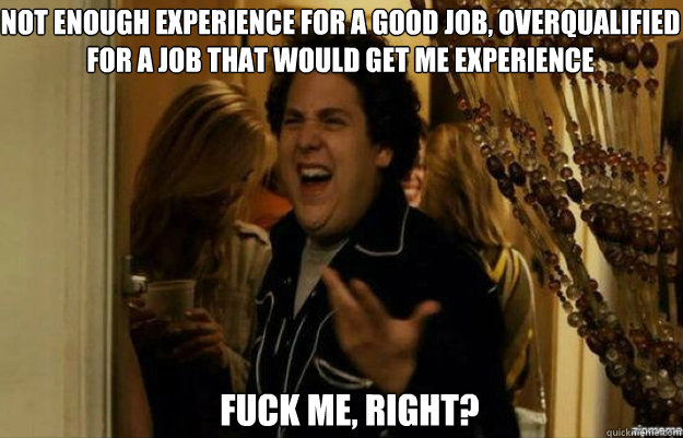 Not enough experience for a good job, overqualified for a job that would get me experience FUCK ME, RIGHT?  fuck me right