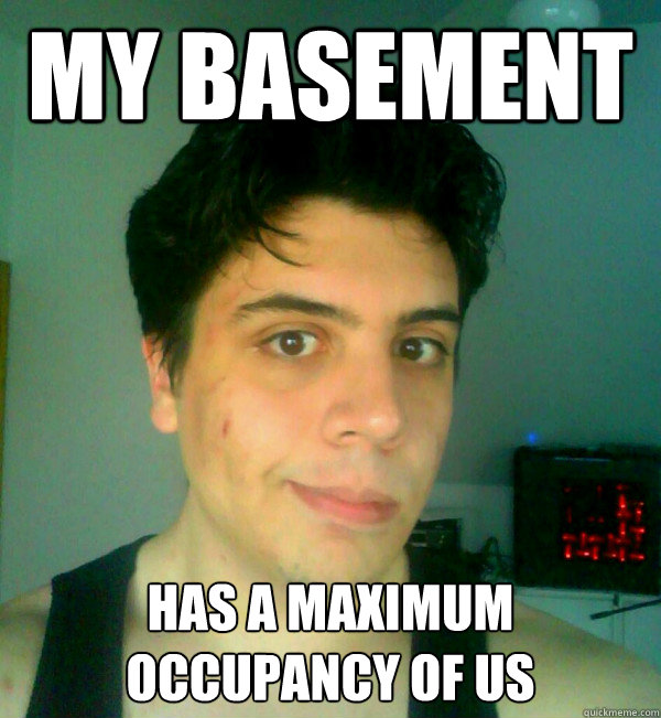 My basement has a maximum occupancy of us - My basement has a maximum occupancy of us  Chilleds Butt