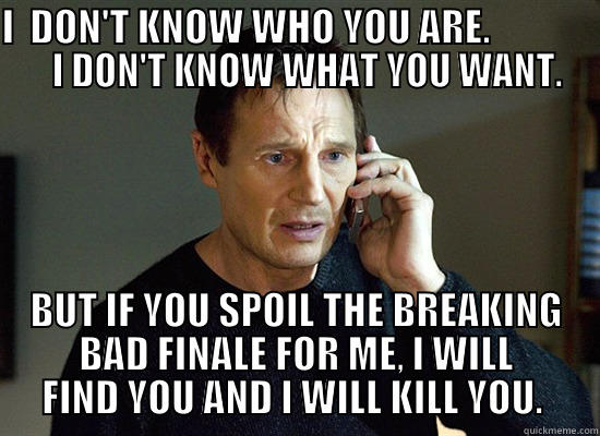 I  DON'T KNOW WHO YOU ARE.                 I DON'T KNOW WHAT YOU WANT. BUT IF YOU SPOIL THE BREAKING BAD FINALE FOR ME, I WILL FIND YOU AND I WILL KILL YOU.  Misc