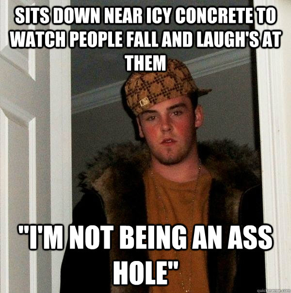 Sits down near icy concrete to watch people fall and laugh's at them 