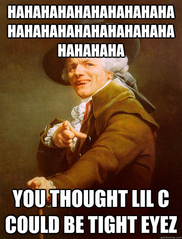 hahahahahahahahahahahahahahahahahahahahahahahaha you thought Lil c could be tight eyez   Joseph Ducreux