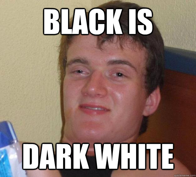 black is  dark white  10 Guy