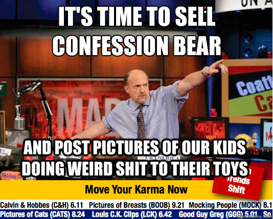 It's time to sell confession bear
 And post pictures of our kids doing weird shit to their toys  Mad Karma with Jim Cramer