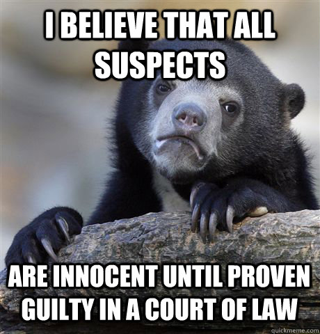 I BELIEVE THAT ALL SUSPECTS ARE INNOCENT UNTIL PROVEN GUILTY IN A COURT OF LAW  Confession Bear