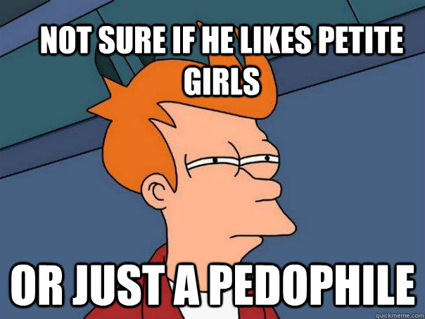 Not sure if he likes petite girls Or just a pedophile  Futurama Fry