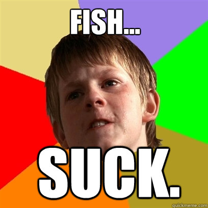 FISH... SUCK.  Angry School Boy