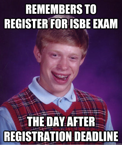 Remembers to register for ISBE Exam The day after Registration Deadline  Bad Luck Brian