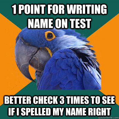 1 point for writing name on test better check 3 times to see if i spelled my name right  Paranoid Parrot