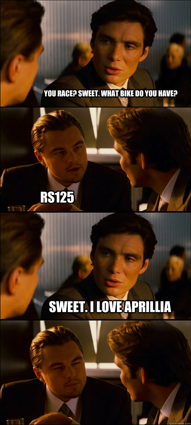 you race? sweet. what bike do you have? rs125 sweet. I love aprillia   Inception Discussion