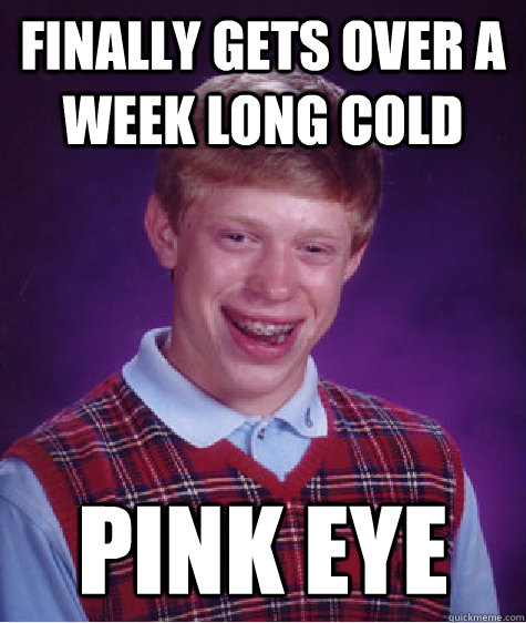 Finally gets over a week long cold Pink eye  Bad Luck Brian