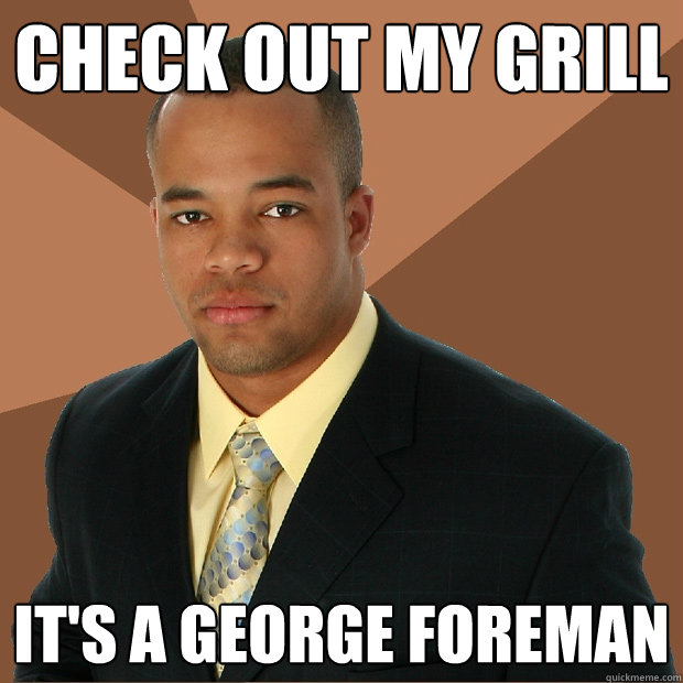 Check out my grill it's a george foreman  Successful Black Man