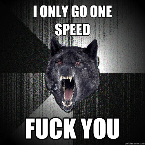 I only go one 
speed fuck you  Insanity Wolf