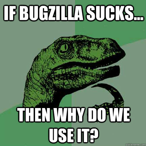 if bugzilla sucks... then why do we use it?  Philosoraptor