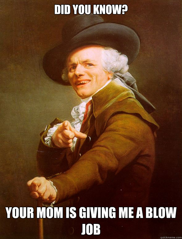 did you know? YOUR MOM IS giving me a blow job  Joseph Ducreux