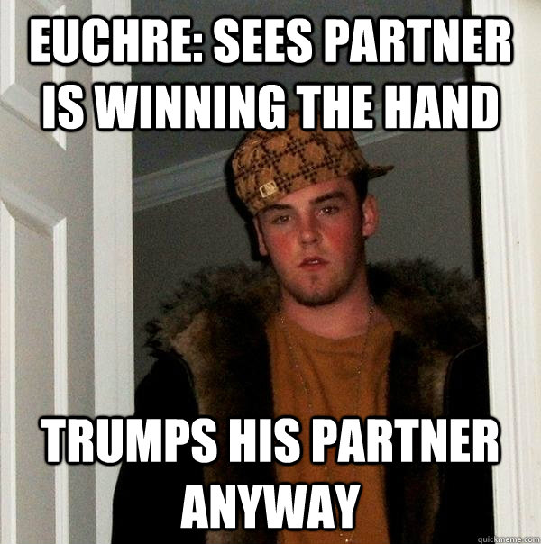 Euchre: sees partner is winning the hand Trumps his partner anyway - Euchre: sees partner is winning the hand Trumps his partner anyway  Scumbag Steve