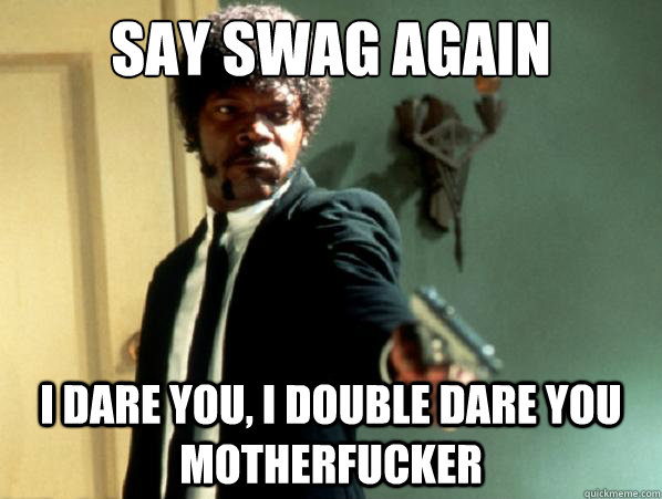 Say swag again i dare you, i double dare you motherfucker  Say It Again Sam