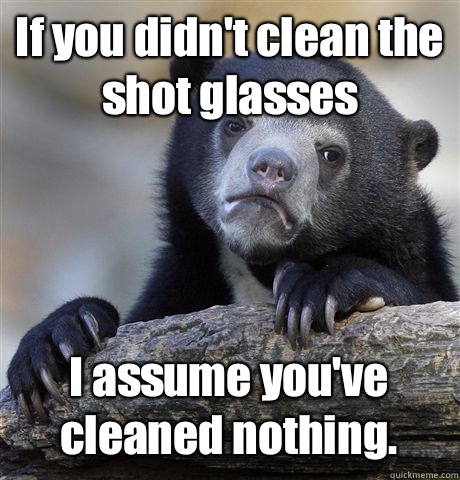 If you didn't clean the shot glasses I assume you've cleaned nothing. - If you didn't clean the shot glasses I assume you've cleaned nothing.  Confession Bear