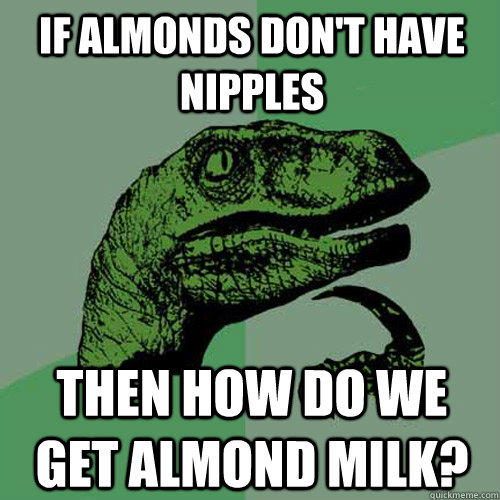 If almonds don't have nipples Then how do we get almond milk? - If almonds don't have nipples Then how do we get almond milk?  Philosoraptor