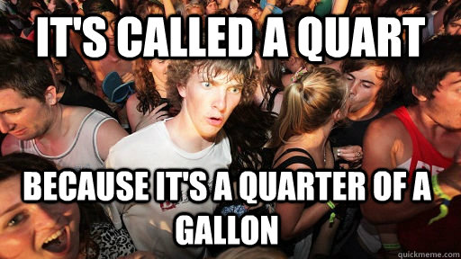 It's called a quart because it's a quarter of a gallon  Sudden Clarity Clarence