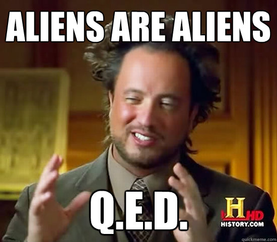 aliens are aliens q.e.d.  Ancient Aliens