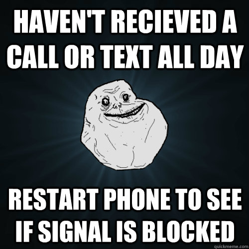 Haven't recieved a call or text all day  restart phone to see if signal is blocked  Forever Alone