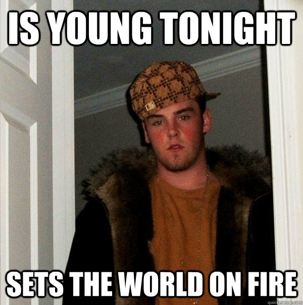 Is young tonight Sets the world on fire  Scumbag Steve