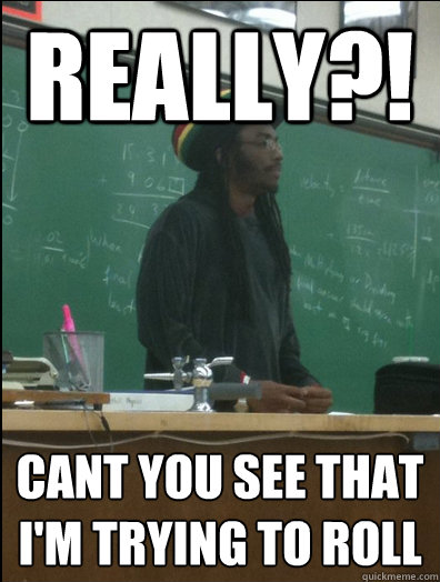 REALLY?! cant you see that i'm trying to roll  Rasta Science Teacher