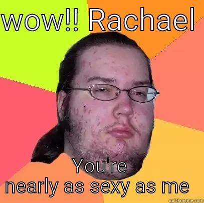 WOW!! RACHAEL  YOU'RE NEARLY AS SEXY AS ME  Butthurt Dweller