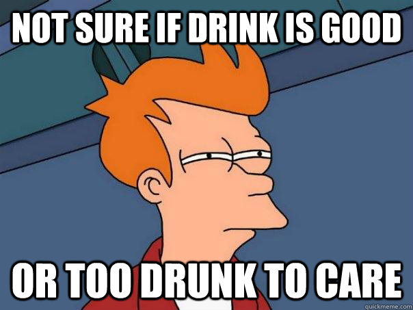 not sure if drink is good or too drunk to care  Futurama Fry