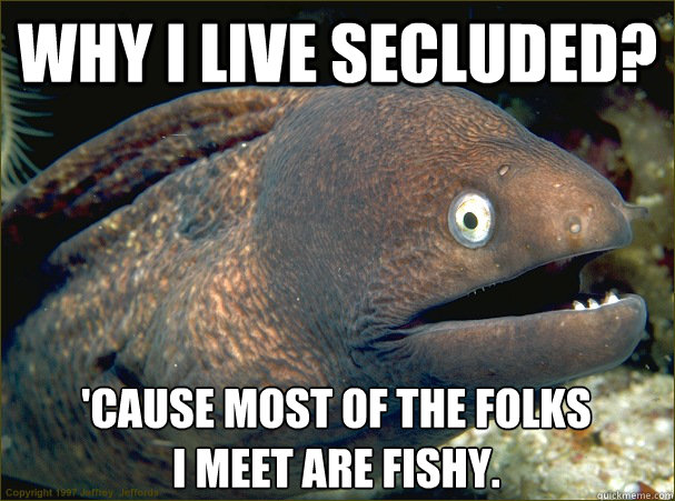 Why I live secluded? 'Cause most of the folks 
I meet are fishy.  Bad Joke Eel