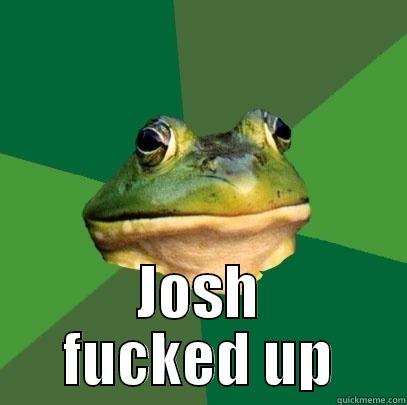 josh fucked -  JOSH FUCKED UP Foul Bachelor Frog