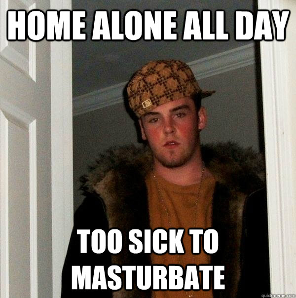 Home alone all day too sick to masturbate   Scumbag Steve