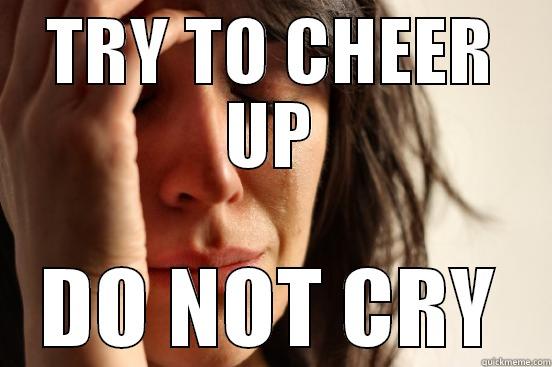 TRY TO CHEER UP DO NOT CRY First World Problems